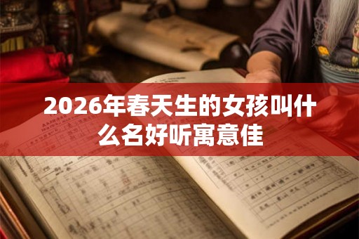 2026年春天生的女孩叫什么名好听寓意佳