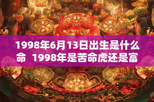 1998年6月13日出生是什么命 1998年是苦命虎还是富虎 1998年6月13日出生是什么命 1998年是苦命虎还是富虎