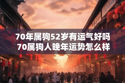 70年属狗52岁有运气好吗 70属狗人晚年运势怎么样 70年属狗52岁有运气好吗 70属狗人晚年运势怎么样
