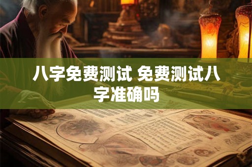 八字免费测试 免费测试八字准确吗 八字免费测试 免费测试八字准确吗