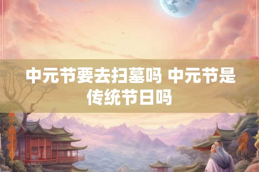 中元节要去扫墓吗 中元节是传统节日吗