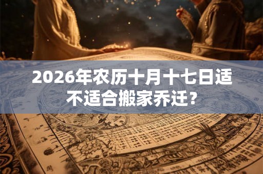 2026年农历十月十七日适不适合搬家乔迁? 2026年农历十月十七日适不适合搬家乔迁?