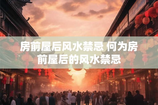 房前屋后风水禁忌 何为房前屋后的风水禁忌