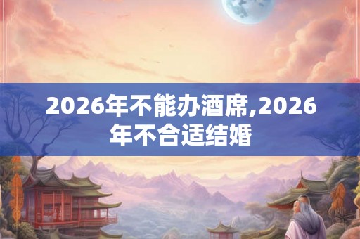 2026年不能办酒席,2026年不合适结婚