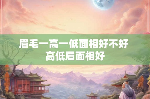 眉毛一高一低面相好不好 高低眉面相好