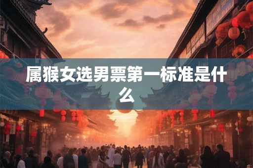 属猴女选男票第一标准是什么