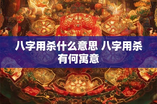八字用杀什么意思 八字用杀有何寓意