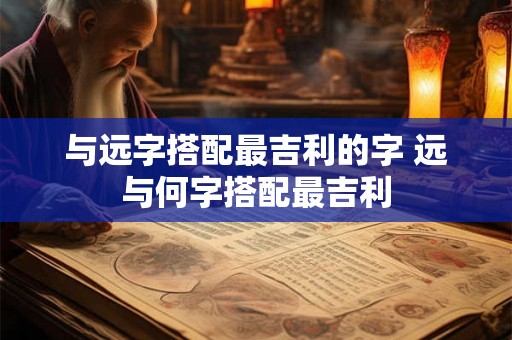 与远字搭配最吉利的字 远与何字搭配最吉利