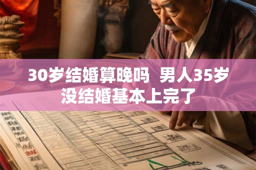 30岁结婚算晚吗 男人35岁没结婚基本上完了 30岁结婚算晚吗 男人35岁没结婚基本上完了