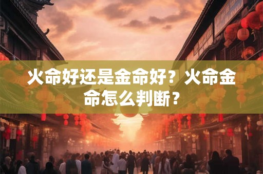 火命好还是金命好?火命金命怎么判断? 火命好还是金命好?火命金命怎么判断?