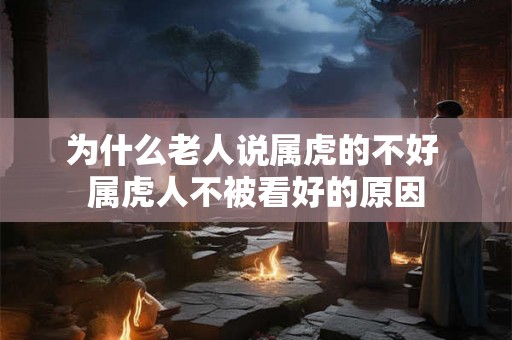 为什么老人说属虎的不好 属虎人不被看好的原因 为什么老人说属虎的不好 属虎人不被看好的原因