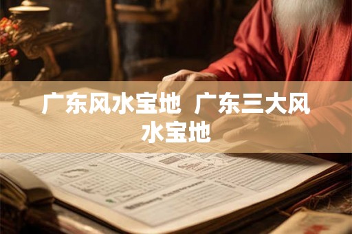 广东风水宝地  广东三大风水宝地