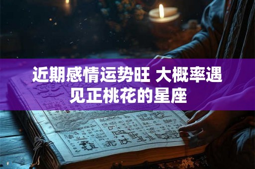 近期感情运势旺 大概率遇见正桃花的星座