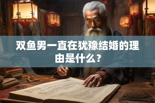 双鱼男一直在犹豫结婚的理由是什么？