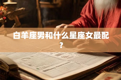 白羊座男和什么星座女最配？