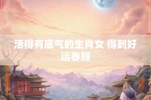 活得有底气的生肖女 得到好运眷顾 活得有底气的生肖女 得到好运眷顾