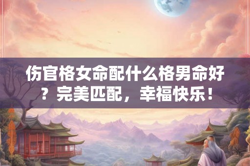 伤官格女命配什么格男命好？完美匹配，幸福快乐！