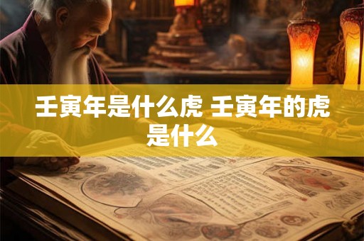 壬寅年是什么虎 壬寅年的虎是什么