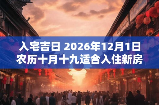 入宅吉日 2026年12月1日农历十月十九适合入住新房吗