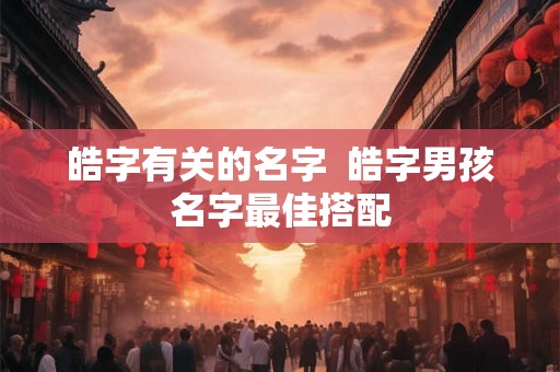 皓字有关的名字  皓字男孩名字最佳搭配