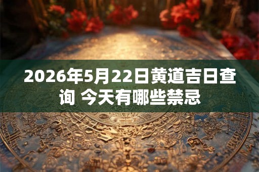 2026年5月22日黄道吉日查询 今天有哪些禁忌