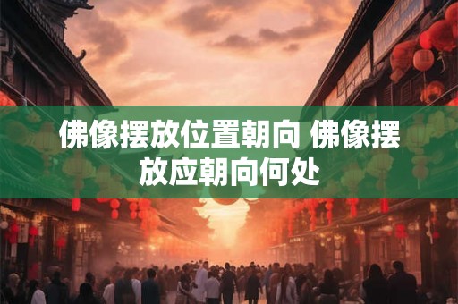 佛像摆放位置朝向 佛像摆放应朝向何处
