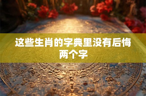 这些生肖的字典里没有后悔两个字 这些生肖的字典里没有后悔两个字