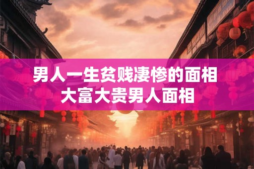 男人一生贫贱凄惨的面相 大富大贵男人面相