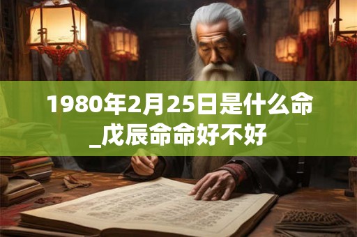 1980年2月25日是什么命_戊辰命命好不好