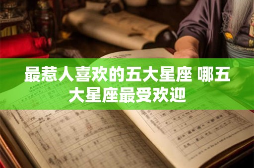 最惹人喜欢的五大星座 哪五大星座最受欢迎 最惹人喜欢的五大星座 哪五大星座最受欢迎