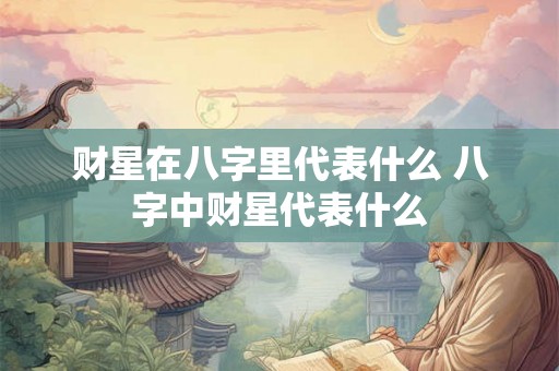 财星在八字里代表什么 八字中财星代表什么