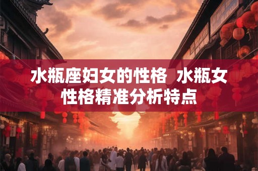 水瓶座妇女的性格  水瓶女性格精准分析特点