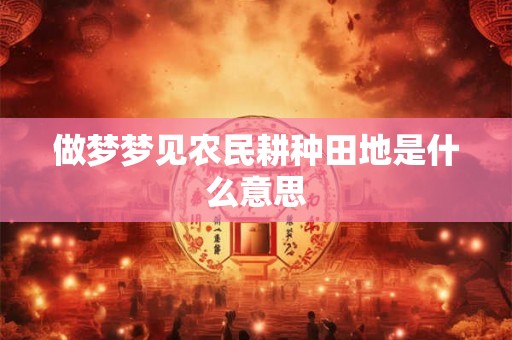做梦梦见农民耕种田地是什么意思 做梦梦见农民耕种田地是什么意思