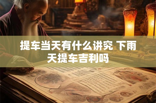 提车当天有什么讲究 下雨天提车吉利吗
