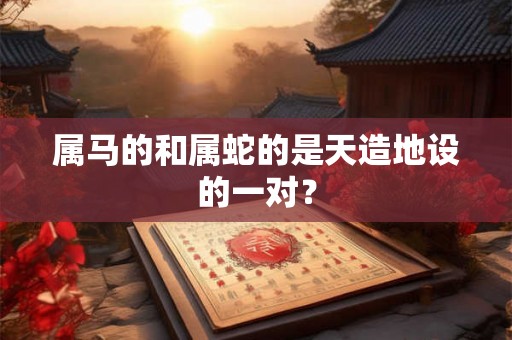 属马的和属蛇的是天造地设的一对? 属马的和属蛇的是天造地设的一对?