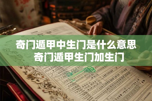 奇门遁甲中生门是什么意思 奇门遁甲生门加生门 奇门遁甲中生门是什么意思 奇门遁甲生门加生门
