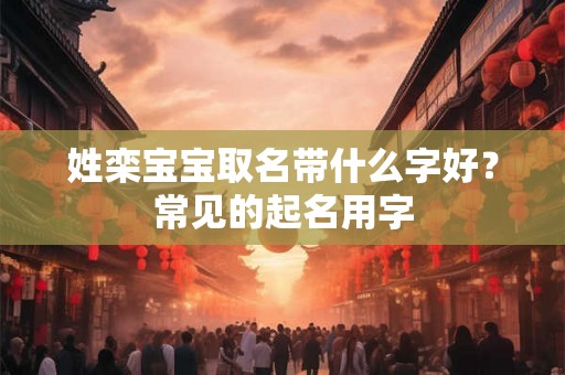 姓栾宝宝取名带什么字好?常见的起名用字 姓栾宝宝取名带什么字好?常见的起名用字
