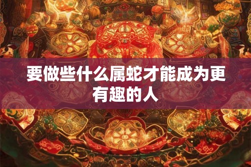 要做些什么属蛇才能成为更有趣的人