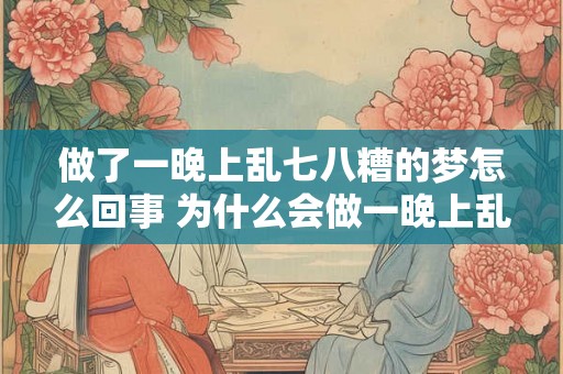 做了一晚上乱七八糟的梦怎么回事 为什么会做一晚上乱七八糟的梦 做了一晚上乱七八糟的梦怎么回事 为什么会做一晚上乱七八糟的梦