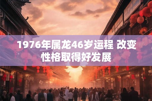 1976年属龙46岁运程 改变性格取得好发展