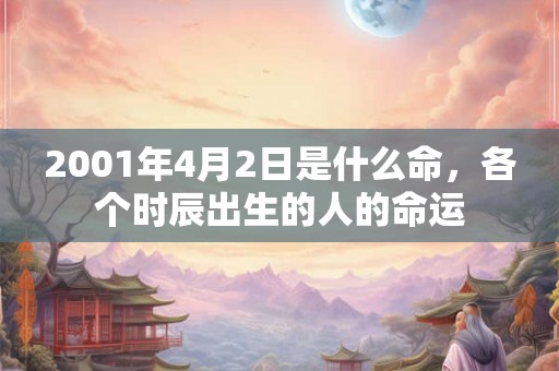 2001年4月2日是什么命，各个时辰出生的人的命运