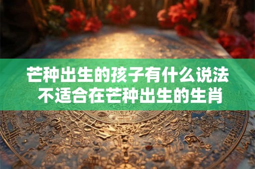 芒种出生的孩子有什么说法 不适合在芒种出生的生肖
