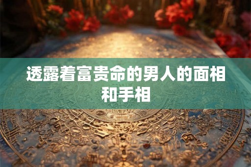 透露着富贵命的男人的面相和手相