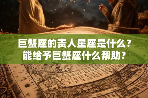 巨蟹座的贵人星座是什么？能给予巨蟹座什么帮助？