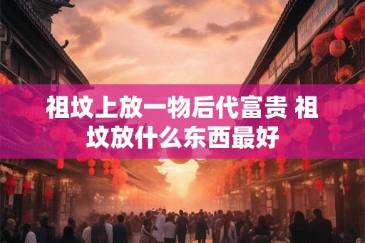 祖坟上放一物后代富贵 祖坟放什么东西最好