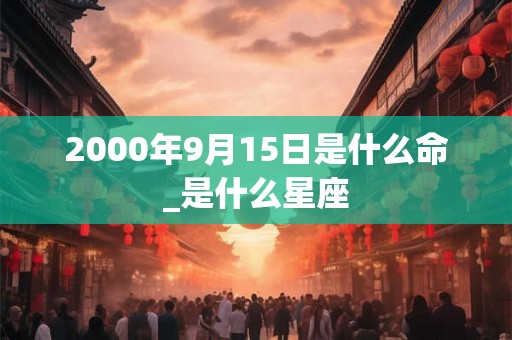 2000年9月15日是什么命_是什么星座 2000年9月15日是什么命_是什么星座