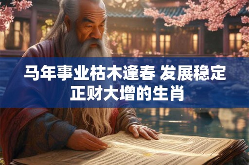 马年事业枯木逢春 发展稳定 正财大增的生肖