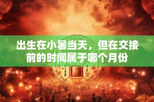 出生在小暑当天,但在交接前的时间属于哪个月份 出生在小暑当天,但在交接前的时间属于哪个月份