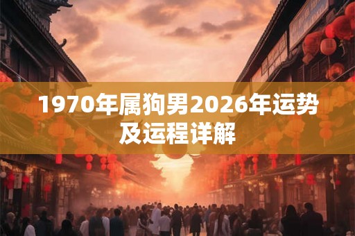 1970年属狗男2026年运势及运程详解 1970年属狗男2026年运势及运程详解