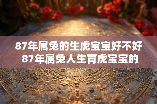 87年属兔的生虎宝宝好不好 87年属兔人生育虎宝宝的注意事项